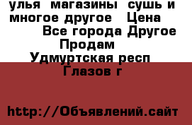 улья, магазины, сушь и многое другое › Цена ­ 2 700 - Все города Другое » Продам   . Удмуртская респ.,Глазов г.